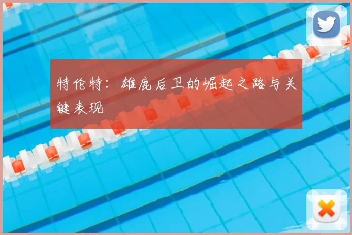 特伦特：雄鹿后卫的崛起之路与关键表现