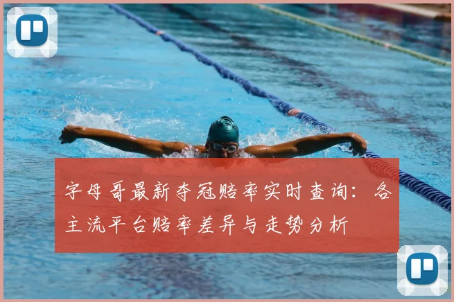 字母哥最新夺冠赔率实时查询：各主流平台赔率差异与走势分析