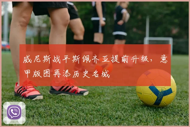 威尼斯战平斯佩齐亚提前升级,意甲版图再添历史名城