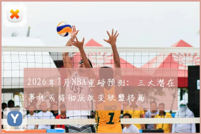 2026年7月NBA重磅预测：三大潜在事件或将彻底改变联盟格局