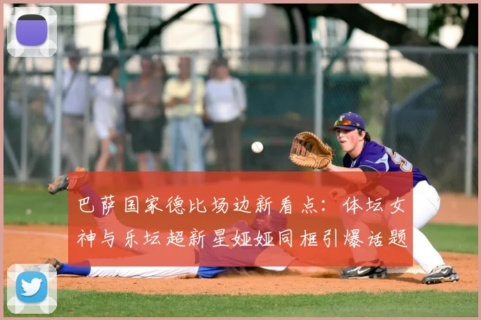 巴萨国家德比场边新看点：体坛女神与乐坛超新星娅娅同框引爆话题