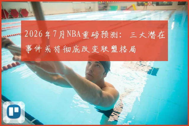 2026年7月NBA重磅预测:三大潜在事件或将彻底改变联盟格局