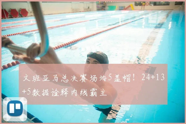 文班亚马总决赛场均5盖帽！24+13+5数据诠释内线霸主