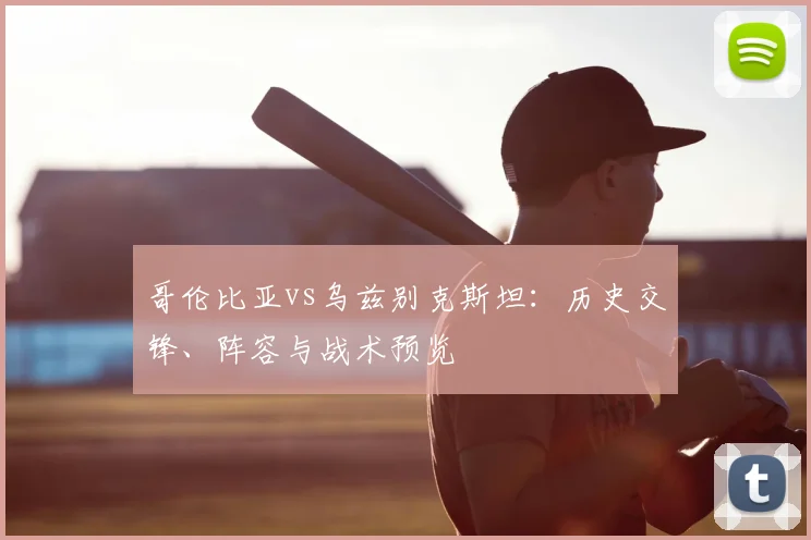 哥伦比亚vs乌兹别克斯坦:历史交锋、阵容与战术预览