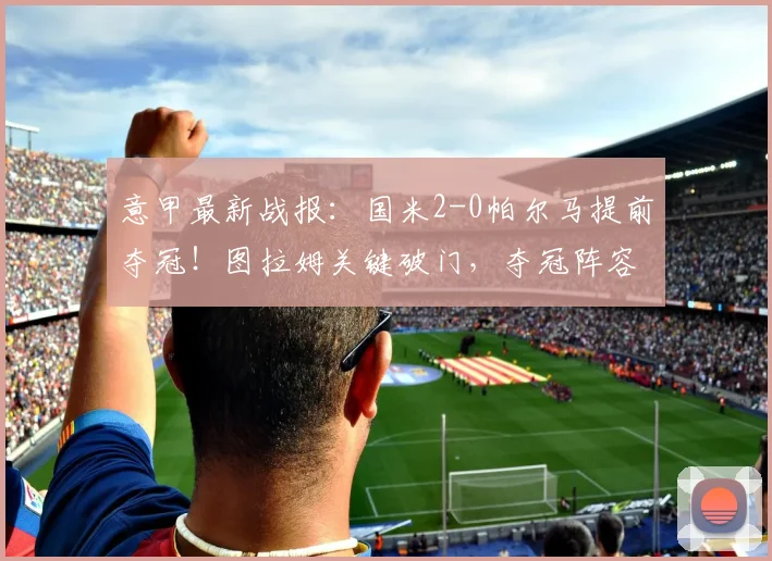 意甲最新战报：国米2-0帕尔马提前夺冠！图拉姆关键破门，夺冠阵容与战术深度解析