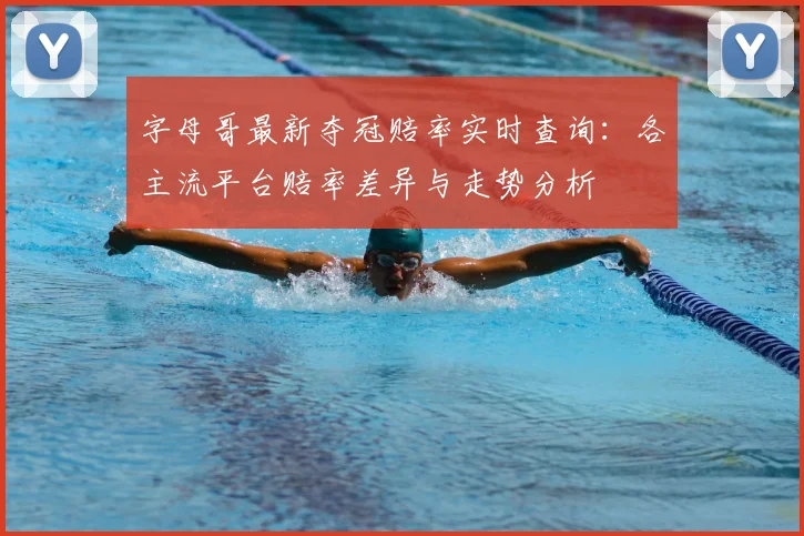 字母哥最新夺冠赔率实时查询:各主流平台赔率差异与走势分析