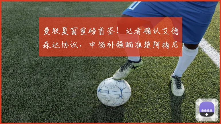 曼联夏窗重磅首签!记者确认艾德森达协议,中场补强瞄准楚阿梅尼