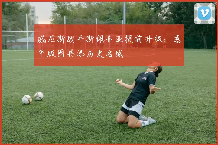 威尼斯战平斯佩齐亚提前升级，意甲版图再添历史名城
