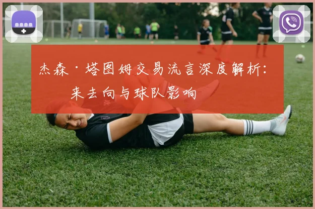 杰森·塔图姆交易流言深度解析：未来去向与球队影响