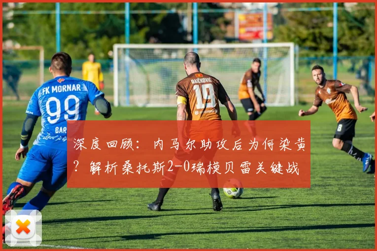 深度回顾：内马尔助攻后为何染黄？解析桑托斯2-0瑞模贝雷关键战