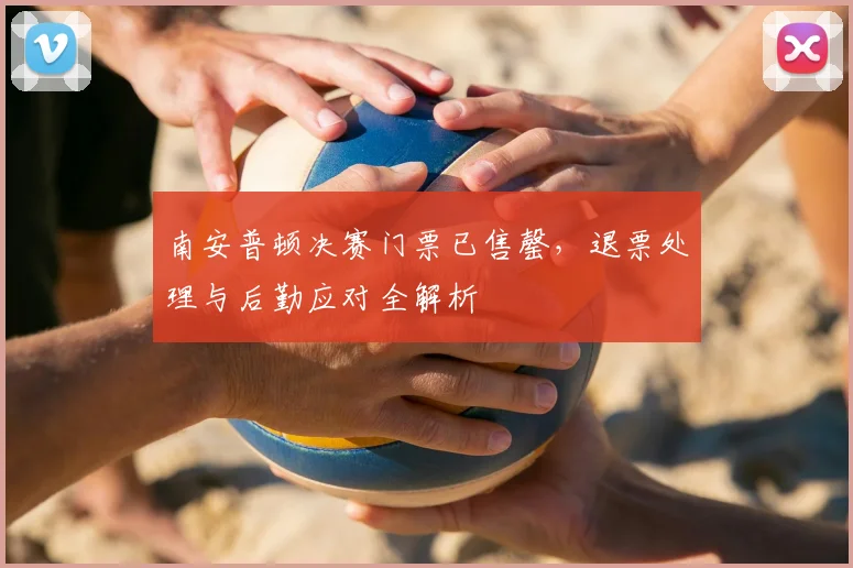 南安普顿决赛门票已售罄，退票处理与后勤应对全解析