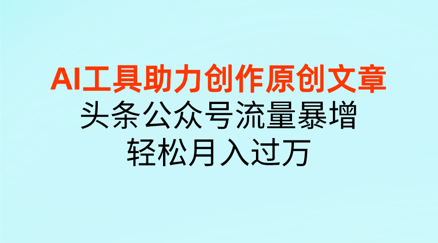 AI工具助力创作原创文章，头条公众号流量暴增，轻松月入过万